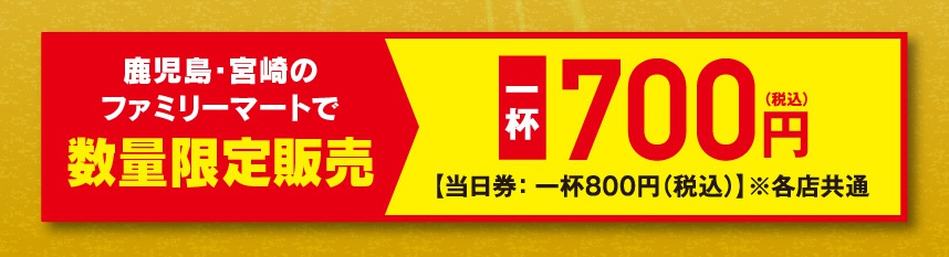 鹿児島・宮崎のファミリーマートで数量限定販売【一杯・700円】（当日券：一杯800円（税込）※各店共通）