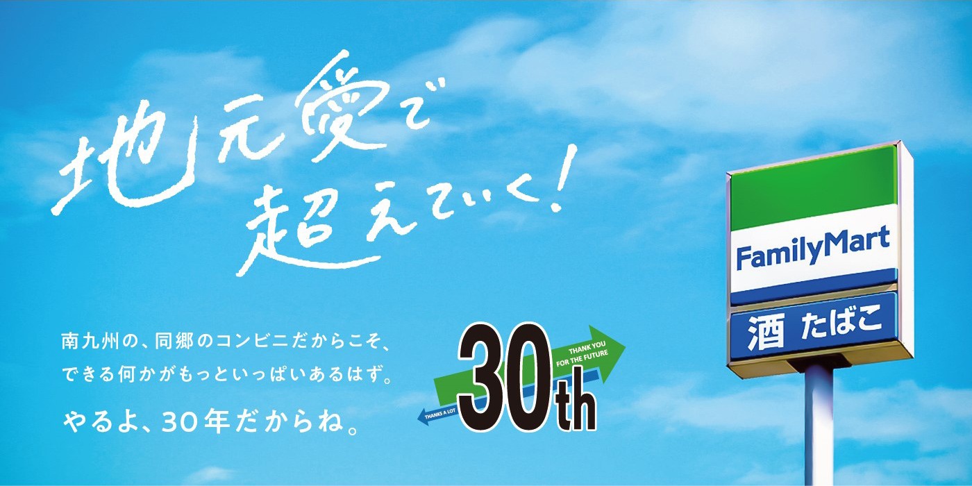 南九州の、同郷のコンビニだからこそ、できる何かがもっといっぱいあるはず。やるよ、30年だからね。（株式会社南九州ファミリーマートは、おかげさまで会社設立30周年を迎えます）